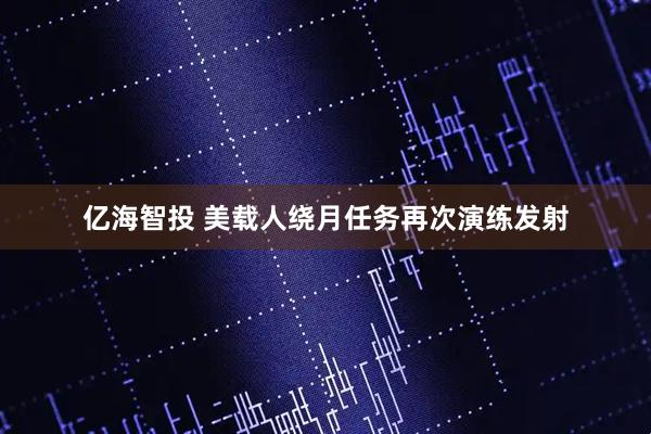 亿海智投 美载人绕月任务再次演练发射