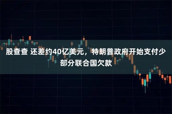 股查查 还差约40亿美元，特朗普政府开始支付少部分联合国欠款