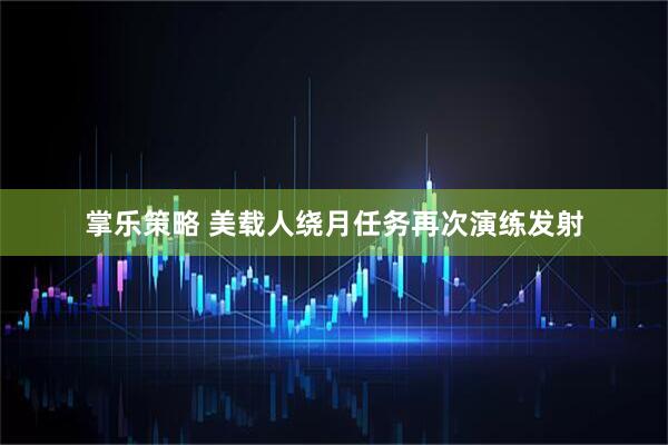 掌乐策略 美载人绕月任务再次演练发射