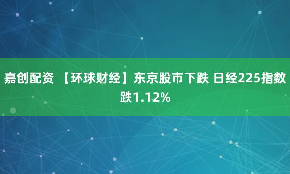 嘉创配资 【环球财经】东京股市下跌 日经225指数跌1.12%