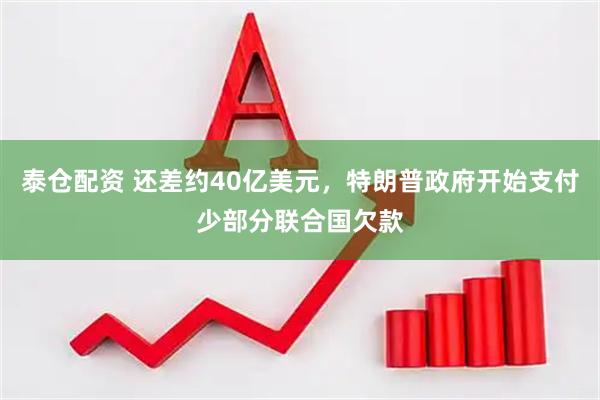泰仓配资 还差约40亿美元，特朗普政府开始支付少部分联合国欠款
