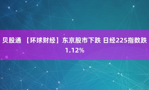 贝股通 【环球财经】东京股市下跌 日经225指数跌1.12%