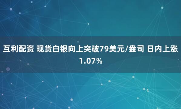 互利配资 现货白银向上突破79美元/盎司 日内上涨1.07%