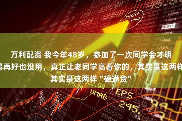 万利配资 我今年48岁，参加了一次同学会才明白：你过得再好也没用，真正让老同学高看你的，其实是这两样“硬通货”