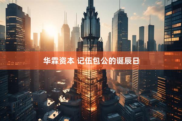 华霖资本 记伍包公的诞辰日