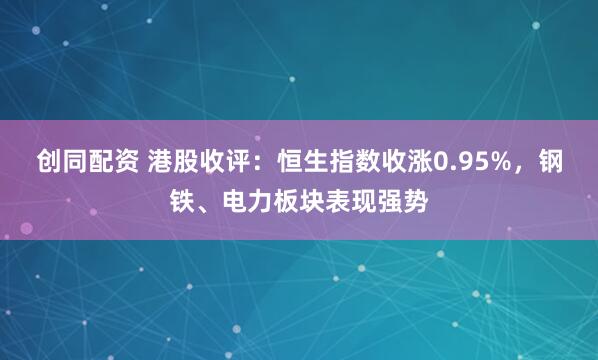 创同配资 港股收评：恒生指数收涨0.95%，钢铁、电力板块表现强势