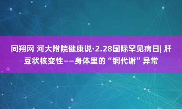 同翔网 河大附院健康说·2.28国际罕见病日| 肝豆状核变性——身体里的“铜代谢”异常