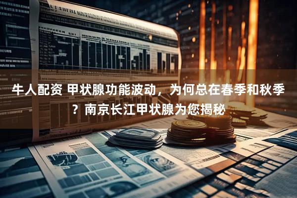 牛人配资 甲状腺功能波动，为何总在春季和秋季？南京长江甲状腺为您揭秘