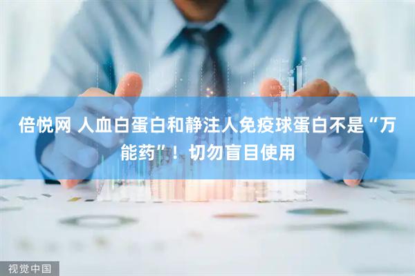 倍悦网 人血白蛋白和静注人免疫球蛋白不是“万能药”！切勿盲目使用