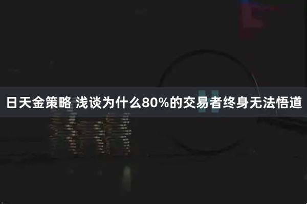 日天金策略 浅谈为什么80%的交易者终身无法悟道