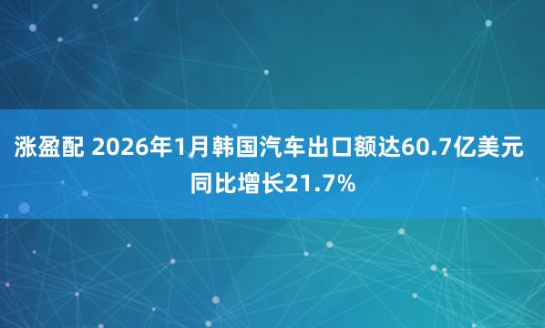 涨盈配 2026年1月韩国汽车出口额达60.7亿美元 同比增长21.7%