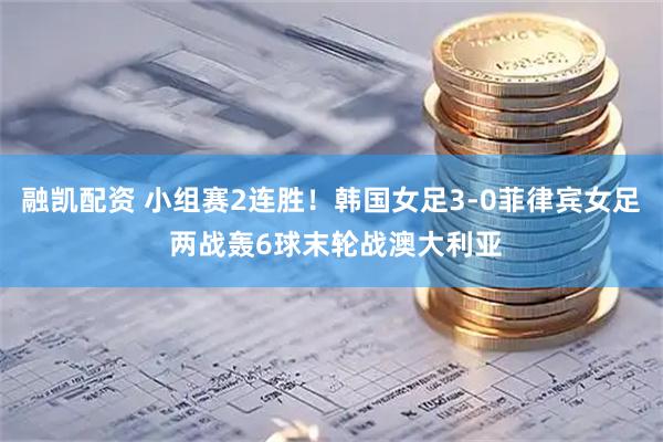 融凯配资 小组赛2连胜！韩国女足3-0菲律宾女足 两战轰6球末轮战澳大利亚