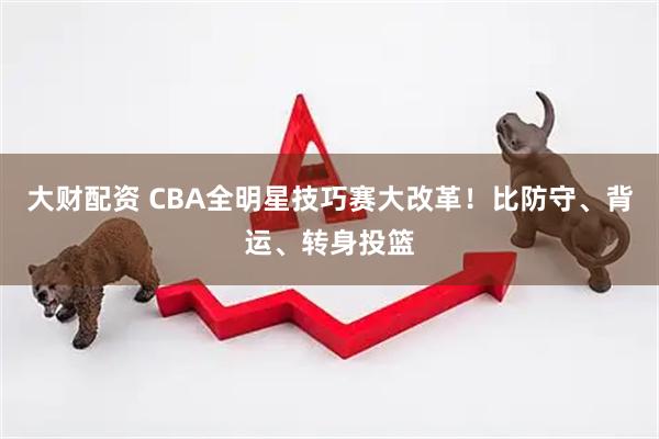 大财配资 CBA全明星技巧赛大改革！比防守、背运、转身投篮