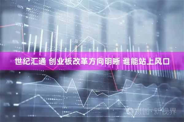 世纪汇通 创业板改革方向明晰 谁能站上风口