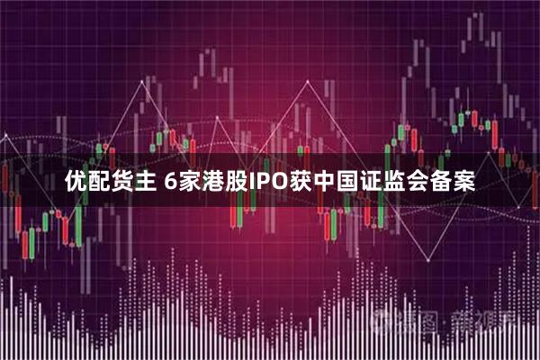 优配货主 6家港股IPO获中国证监会备案
