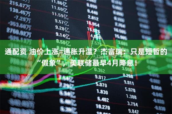 通配资 油价上涨=通胀升温？杰富瑞：只是短暂的“假象”，美联储最早4月降息！