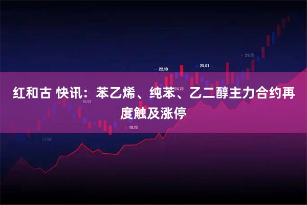红和古 快讯：苯乙烯、纯苯、乙二醇主力合约再度触及涨停