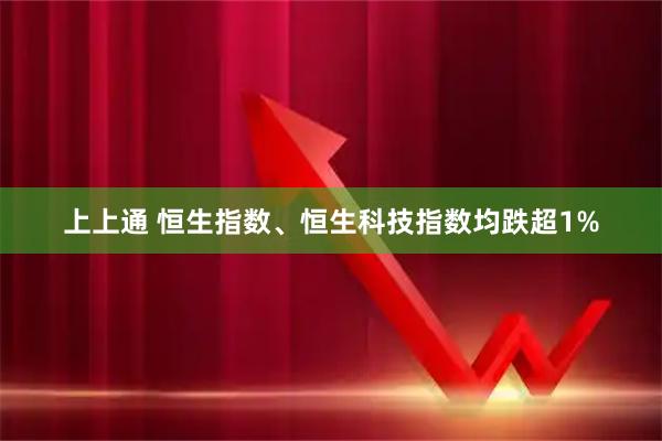 上上通 恒生指数、恒生科技指数均跌超1%