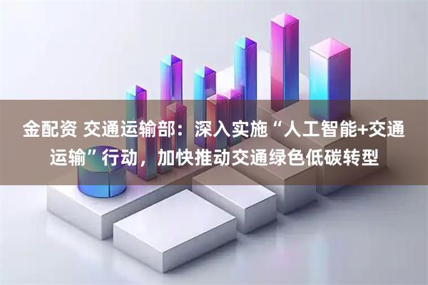 金配资 交通运输部：深入实施“人工智能+交通运输”行动，加快推动交通绿色低碳转型