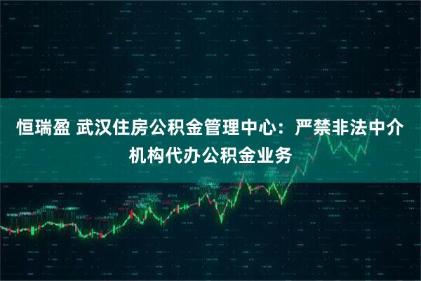 恒瑞盈 武汉住房公积金管理中心：严禁非法中介机构代办公积金业务