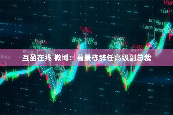 互盈在线 微博：葛景栋辞任高级副总裁