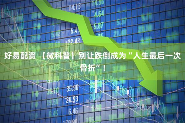 好易配资 【微科普】别让跌倒成为“人生最后一次骨折”！
