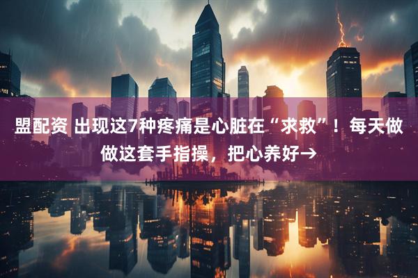 盟配资 出现这7种疼痛是心脏在“求救”！每天做做这套手指操，把心养好→