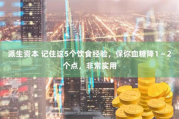派生资本 记住这5个饮食经验，保你血糖降1～2个点，非常实用