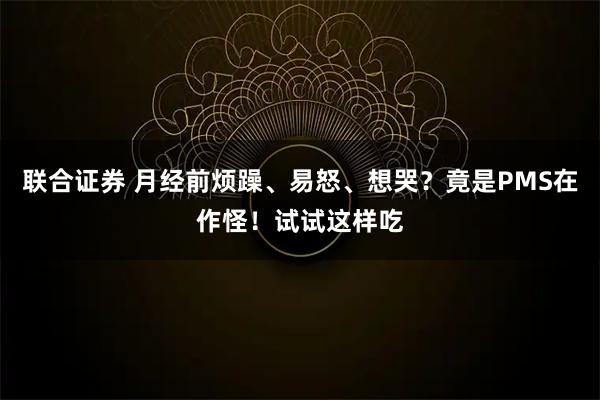 联合证券 月经前烦躁、易怒、想哭？竟是PMS在作怪！试试这样吃