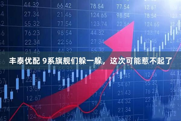 丰泰优配 9系旗舰们躲一躲，这次可能惹不起了