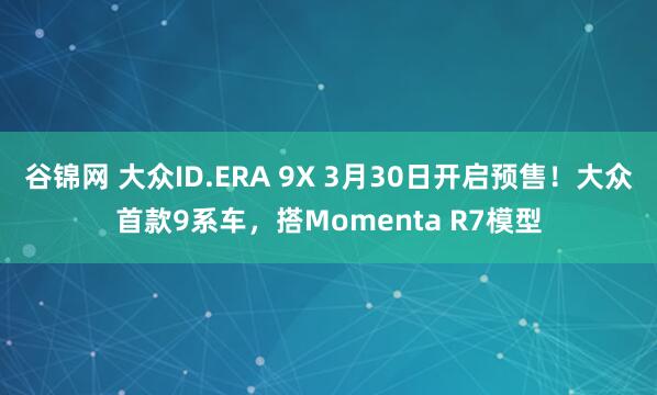 谷锦网 大众ID.ERA 9X 3月30日开启预售！大众首款9系车，搭Momenta R7模型