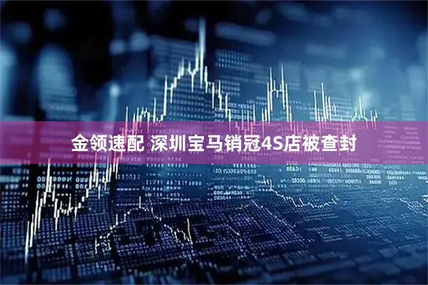 金领速配 深圳宝马销冠4S店被查封