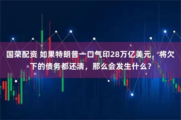 国荣配资 如果特朗普一口气印28万亿美元，将欠下的债务都还清，那么会发生什么？