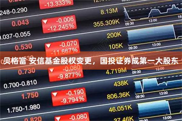 贝格富 安信基金股权变更，国投证券成第一大股东