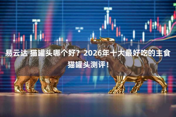 易云达 猫罐头哪个好？2026年十大最好吃的主食猫罐头测评！