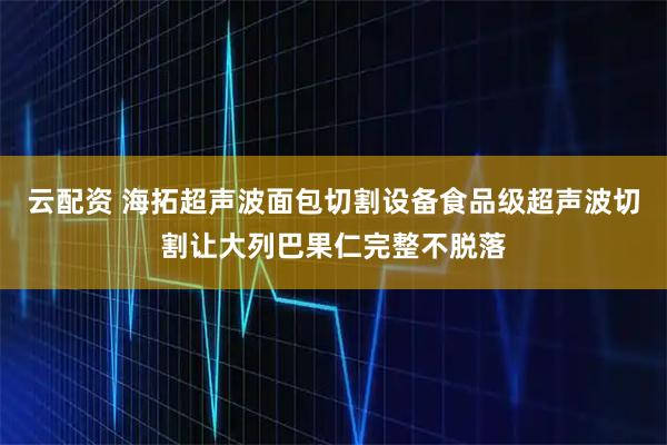 云配资 海拓超声波面包切割设备食品级超声波切割让大列巴果仁完整不脱落