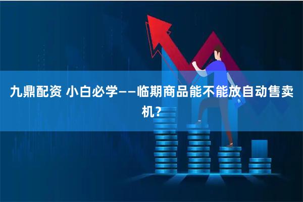 九鼎配资 小白必学——临期商品能不能放自动售卖机？