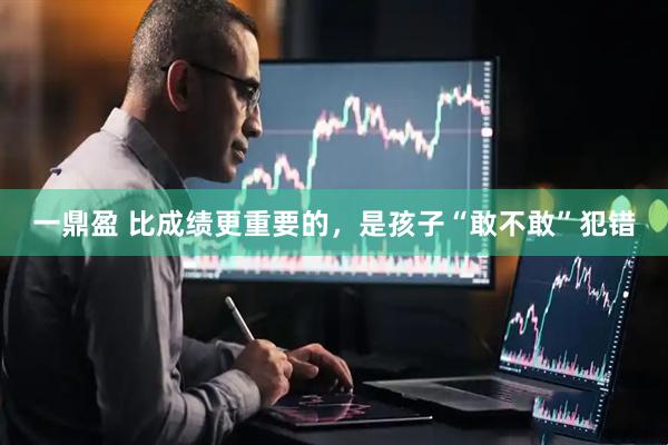 一鼎盈 比成绩更重要的，是孩子“敢不敢”犯错