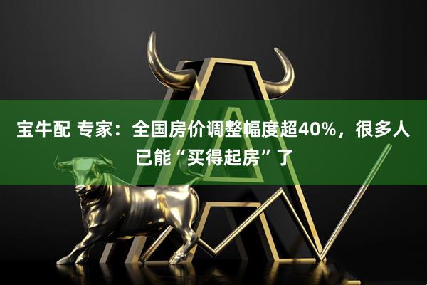 宝牛配 专家：全国房价调整幅度超40%，很多人已能“买得起房”了