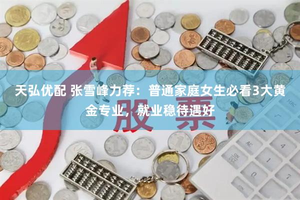 天弘优配 张雪峰力荐：普通家庭女生必看3大黄金专业，就业稳待遇好