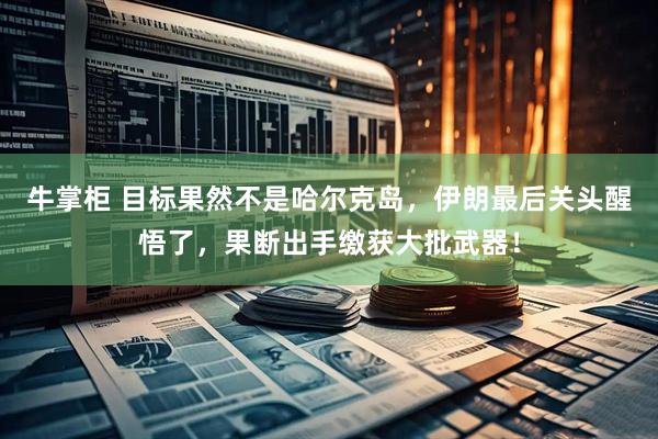 牛掌柜 目标果然不是哈尔克岛，伊朗最后关头醒悟了，果断出手缴获大批武器！
