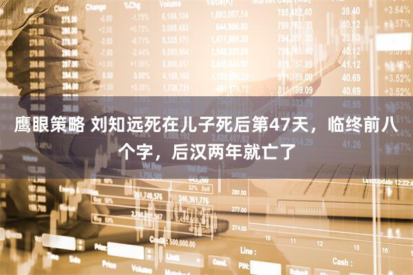 鹰眼策略 刘知远死在儿子死后第47天，临终前八个字，后汉两年就亡了