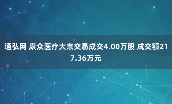 通弘网 康众医疗大宗交易成交4.00万股 成交额217.36万元