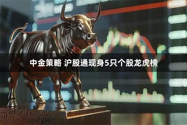 中金策略 沪股通现身5只个股龙虎榜