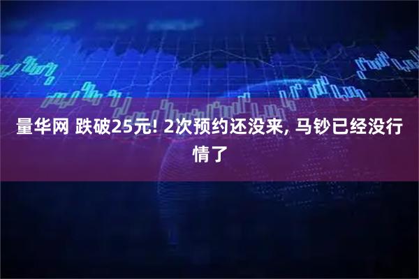 量华网 跌破25元! 2次预约还没来, 马钞已经没行情了