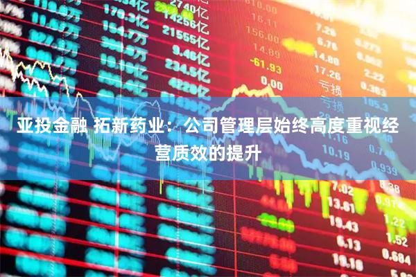 亚投金融 拓新药业：公司管理层始终高度重视经营质效的提升