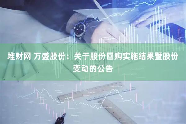 堆财网 万盛股份：关于股份回购实施结果暨股份变动的公告