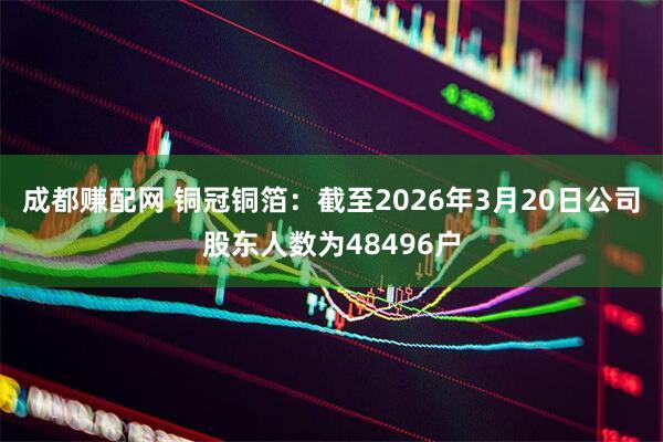 成都赚配网 铜冠铜箔：截至2026年3月20日公司股东人数为48496户