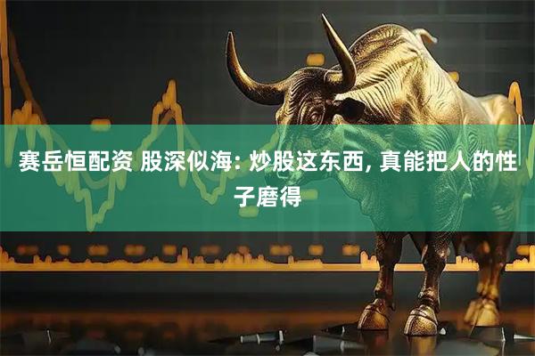 赛岳恒配资 股深似海: 炒股这东西, 真能把人的性子磨得