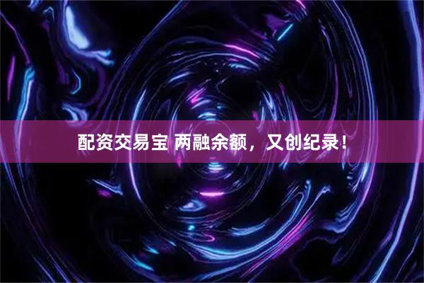 配资交易宝 两融余额，又创纪录！